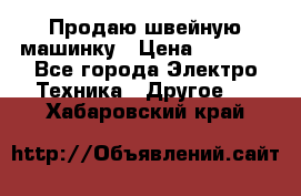 Продаю швейную машинку › Цена ­ 4 000 - Все города Электро-Техника » Другое   . Хабаровский край